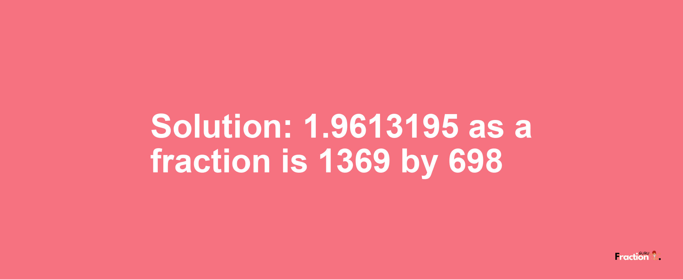 Solution:1.9613195 as a fraction is 1369/698